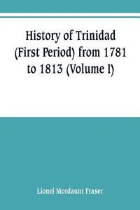 bokomslag History of Trinidad (First Period) from 1781 to 1813 (Volume I)