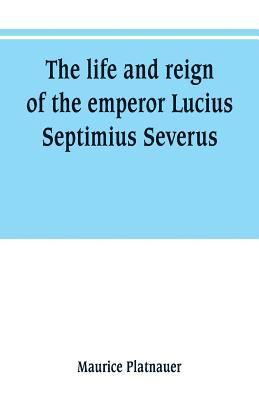 life and reign of the emperor Lucius Septimius Severus