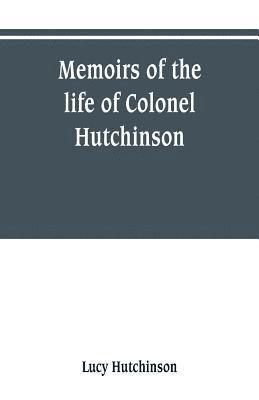 Lucy Hutchinson - Memoirs of the life of Colonel Hutchinson, Governor of Nottingham Castle and Town, representative of the County of Nottingham in the Long Parliament, and of the Town of Nottingham in the first parliament of Charles the Second, with original anecdotes of ma, Häftad