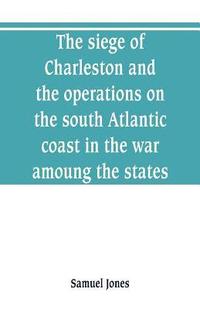 bokomslag The siege of Charleston and the operations on the south Atlantic coast in the war amoung the states