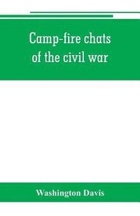 bokomslag Camp-fire chats of the civil war; being the incident, adventure and wayside exploit of the bivouac and battle field, as related by members of the Grand army of the republic. Embracing the tragedy, ...