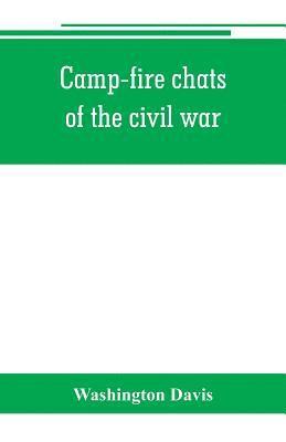 bokomslag Camp-fire chats of the civil war; being the incident, adventure and wayside exploit of the bivouac and battle field, as related by members of the Grand army of the republic. Embracing the tragedy,