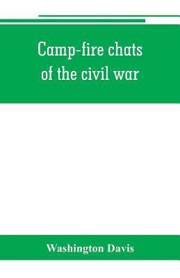 bokomslag Camp-fire chats of the civil war; being the incident, adventure and wayside exploit of the bivouac and battle field, as related by members of the Grand army of the republic. Embracing the tragedy, ...