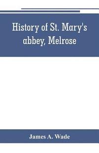 bokomslag History of St. Mary's abbey, Melrose, the monastery of old Melrose, and the town and parish of Melrose