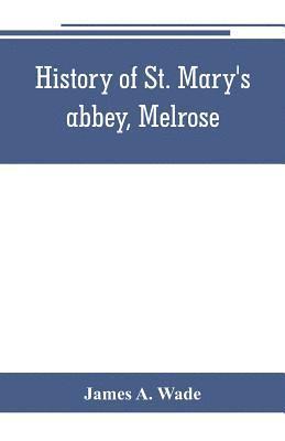 bokomslag History of St. Mary's abbey, Melrose, the monastery of old Melrose, and the town and parish of Melrose