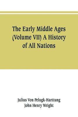Julius Von Pelugk-Harttung, John Henry Wright, Julius von Pelugk-Harttung - Early Middle Ages (Volume VII) A History of All Nations, Häftad