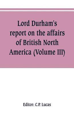 Lord Durham's report on the affairs of British North America (Volume III) 1