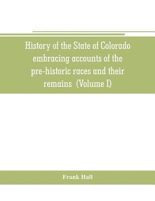 History of the State of Colorado, embracing accounts of the pre-historic races and their remains 1