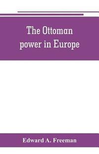 bokomslag The Ottoman power in Europe, its nature, its growth, and its decline