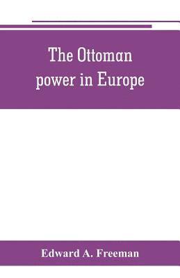 The Ottoman power in Europe, its nature, its growth, and its decline 1