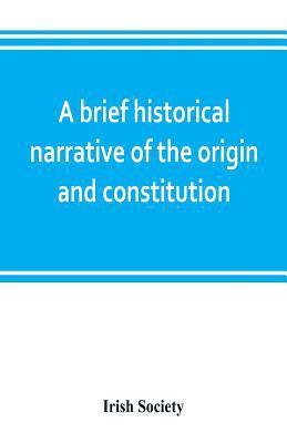 Irish Society - brief historical narrative of the origin and constitution of "The society of the governor and assistants, London, of the new plantation in Ulster, within the realm of Ireland", Häftad