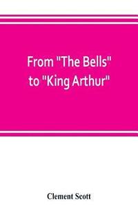 bokomslag From The Bells to King Arthur. A critical record of the first-night productions at the Lyceum theater from 1871-1895