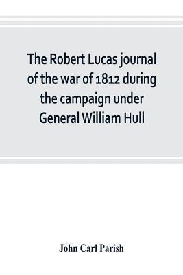 The Robert Lucas journal of the war of 1812 during the campaign under General William Hull 1