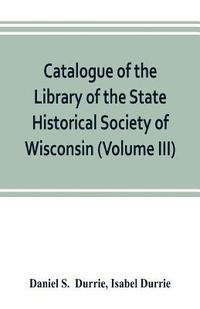 bokomslag Catalogue of the Library of the State Historical Society of Wisconsin (Volume III)