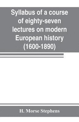 Syllabus of a course of eighty-seven lectures on modern European history (1600-1890) 1
