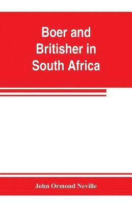 Boer and Britisher in South Africa; a history of the Boer-British war and the wars for United South Africa, together with biographies of the great men who made the history of South Africa 1