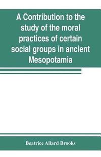 bokomslag A contribution to the study of the moral practices of certain social groups in ancient Mesopotamia