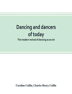 Dancing and dancers of today; the modern revival of dancing as an art 1