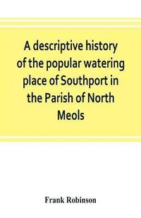 bokomslag A descriptive history of the popular watering place of Southport in the Parish of North Meols, on the western coast of Lancashire