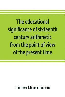 bokomslag The educational significance of sixteenth century arithmetic from the point of view of the present time