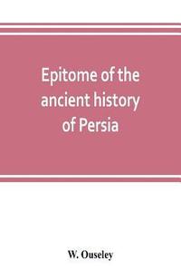 bokomslag Epitome of the ancient history of Persia; Extranted and Translated from the Tehan Ara, A Persian Manuscript