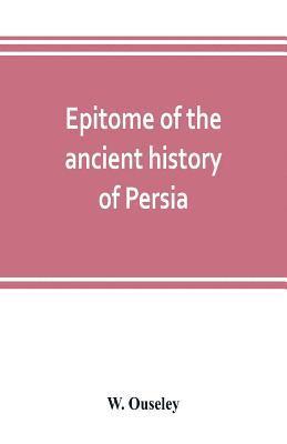 Epitome of the ancient history of Persia; Extranted and Translated from the Tehan Ara, A Persian Manuscript 1