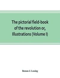 bokomslag pictorial field-book of the revolution or, Illustrations, by pen and pencil, of the history, biography, scenery, relics, and traditions of the war for independence (Volume I)