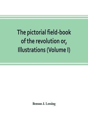 bokomslag pictorial field-book of the revolution or, Illustrations, by pen and pencil, of the history, biography, scenery, relics, and traditions of the war for independence (Volume I)