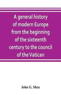 bokomslag A general history of modern Europe from the beginning of the sixteenth century to the council of the Vatican