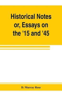 Historical notes; or, Essays on the '15 and '45 1