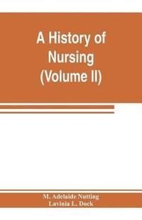 bokomslag A history of nursing; the evolution of nursing systems from the earliest times to the foundation of the first English and American training schools for nurses (Volume II)