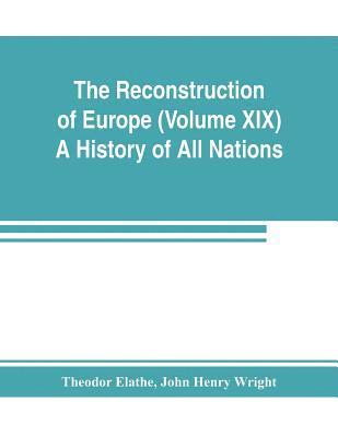 The Reconstruction of Europe (Volume XIX) A History of All Nations 1