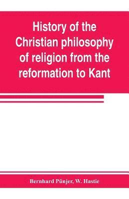 History of the Christian philosophy of religion from the reformation to Kant 1