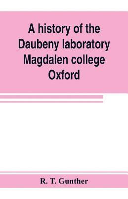 A history of the Daubeny laboratory, Magdalen college, Oxford. To which is appended a list of the writings of Dr. Daubeny, and a register of names of persons who have attended the chemical lectures 1