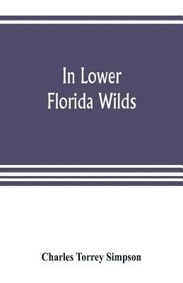 In lower Florida wilds; a naturalist's observations on the life, physical geography, and geology of the more tropical part of the state 1
