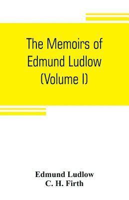 The memoirs of Edmund Ludlow, lieutenant-general of the horse in the army of the commonwealth of England, 1625-1672 (Volume I) 1