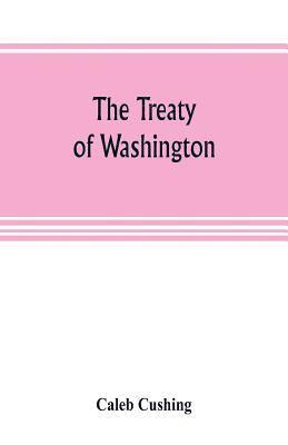 Caleb Cushing - Treaty of Washington; its negotiation, execution, and the discussions relating thereto, Häftad