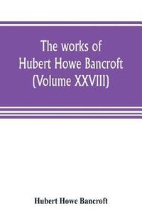 bokomslag The works of Hubert Howe Bancroft (Volume XXVIII)