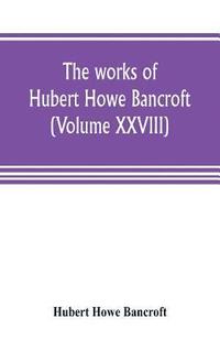 bokomslag works of Hubert Howe Bancroft (Volume XXVIII)