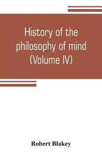 bokomslag History of the philosophy of mind; embracing the opinions of all writers on mental science from the earliest period to the present time (Volume IV)