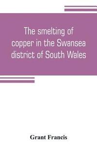bokomslag The smelting of copper in the Swansea district of South Wales, from the time of Elizabeth to the present day