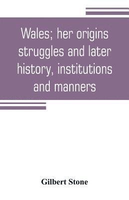 Wales; her origins, struggles and later history, institutions and manners 1