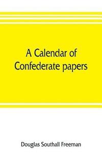 bokomslag A calendar of Confederate papers, with a biblography of some Confederate publications; preliminary report of the Southern historical manuscripts commission, prepared under the direction of the