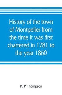bokomslag History of the town of Montpelier from the time it was first chartered in 1781 to the year 1860