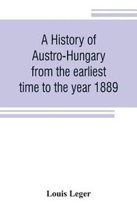 bokomslag A history of Austro-Hungary from the earliest time to the year 1889