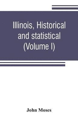 Illinois, historical and statistical, comprising the essential facts of its planting and growth as a province, county, territory, and state. Derived from the most authentic sources, including 1