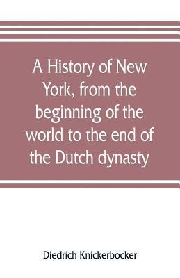 history of New York, from the beginning of the world to the end of the Dutch dynasty; containing, among many surprising and curious matters, the unutterable ponderings of walter the Doubter, the disastrous projects of william the testy, and the chivalric a