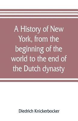 A history of New York, from the beginning of the world to the end of the Dutch dynasty; containing, among many surprising and curious matters, the unutterable ponderings of walter the Doubter, the 1