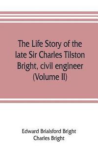 bokomslag The life story of the late Sir Charles Tilston Bright, civil engineer; with which is incorporated the story of the Atlantic cable, and the first telegraph to India and the colonies (Volume II)