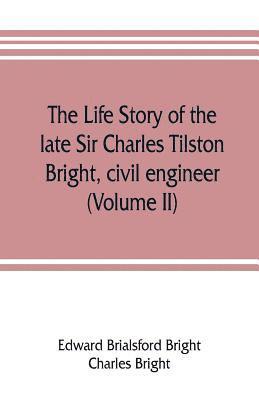 The life story of the late Sir Charles Tilston Bright, civil engineer; with which is incorporated the story of the Atlantic cable, and the first telegraph to India and the colonies (Volume II) 1